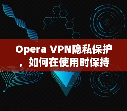 Opera VPN隐私保护,如何在使用时保持你的数据安全 Opera VPN隐私保护,如何在使用时保持你的数据安全