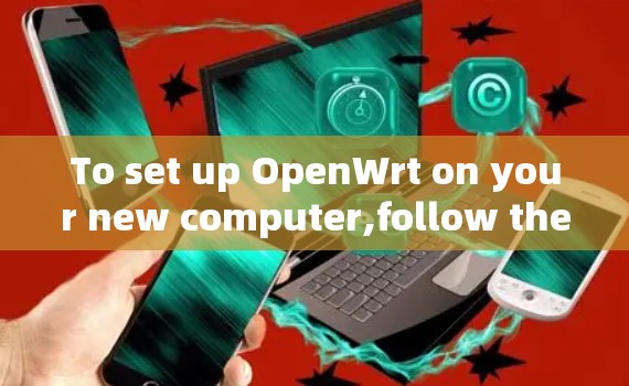 To set up OpenWrt on your new computer,follow these organized steps: