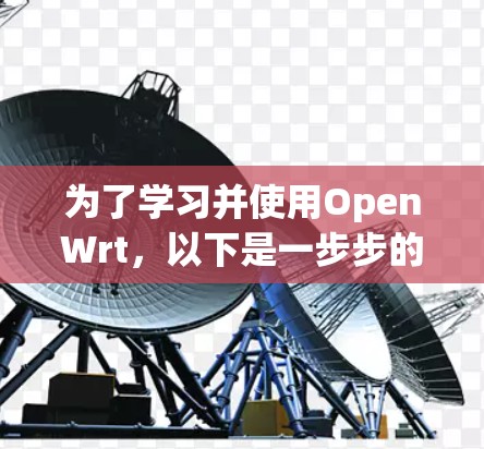 为了学习并使用OpenWrt,以下是一步步的指南 为了学习并使用OpenWrt,以下是一步步的指南