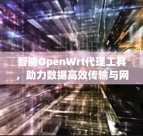 智能OpenWrt代理工具,助力数据高效传输与网络安全 智能OpenWrt代理工具,助力数据高效传输与网络安全