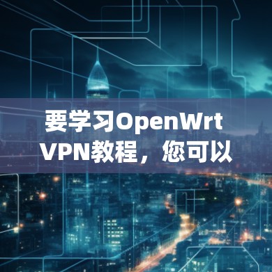 要学习OpenWrt VPN教程,您可以按照以下步骤进行 要学习OpenWrt VPN教程,您可以按照以下步骤进行
