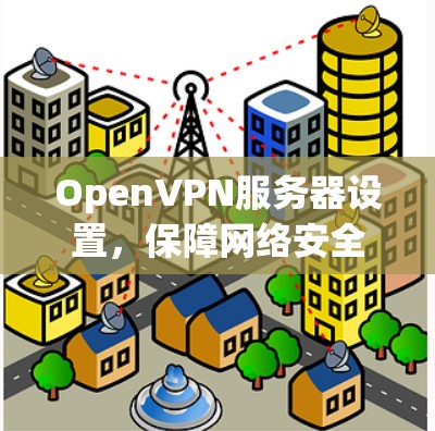 OpenVPN服务器设置,保障网络安全的基石 OpenVPN服务器设置,保障网络安全的基石