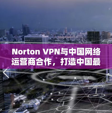 Norton VPN与中国网络运营商合作,打造中国最佳VPN体验 Norton VPN与中国网络运营商合作,打造中国最佳VPN体验
