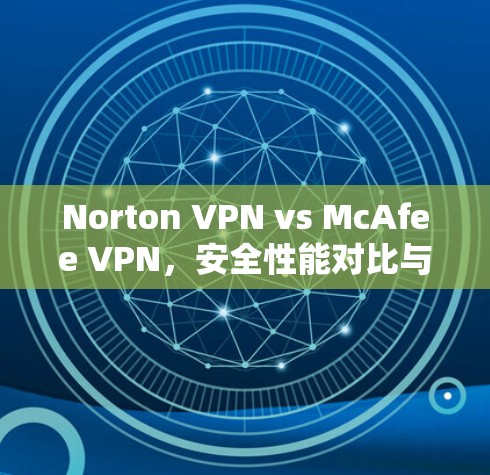 Norton VPN vs McAfee VPN,安全性能对比与用户体验分析 Norton VPN vs McAfee VPN,安全性能对比与用户体验分析