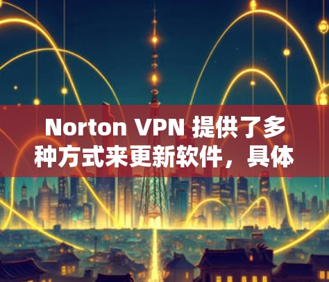 Norton VPN 提供了多种方式来更新软件,具体操作如下 Norton VPN 提供了多种方式来更新软件,具体操作如下
