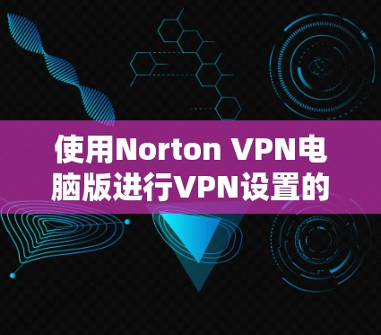 使用Norton VPN电脑版进行VPN设置的步骤如下 使用Norton VPN电脑版进行VPN设置的步骤如下