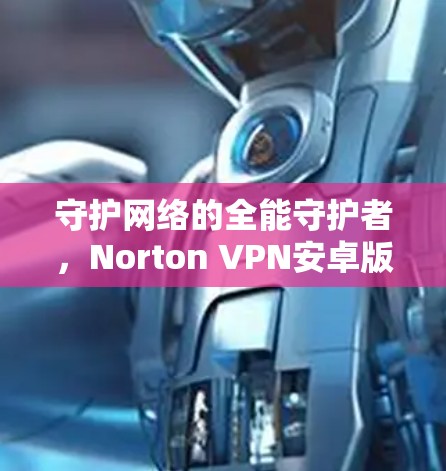守护网络的全能守护者,Norton VPN安卓版全面守护网络的功能与体验 守护网络的全能守护者,Norton VPN安卓版全面守护网络的功能与体验