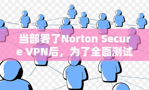 当部署了Norton Secure VPN后，为了全面测试其网络性能，可以按照以下步骤进行测试和线路速度分析。以下是一个详细的步骤指南和测试结果分析
