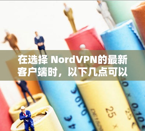在选择 NordVPN的最新客户端时，以下几点可以帮助你做出明智的选择