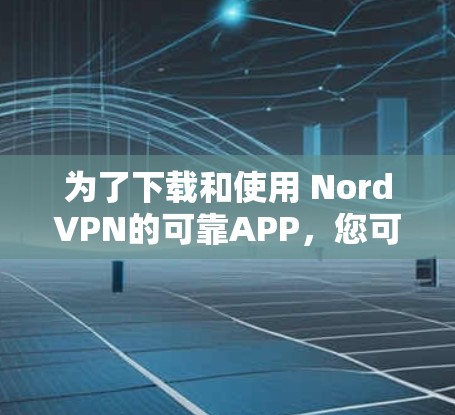 为了下载和使用 NordVPN的可靠APP，您可以按照以下步骤进行