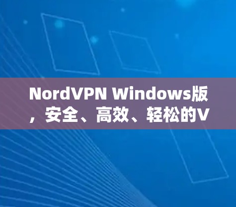 NordVPN Windows版,安全、高效、轻松的VPN解决方案 NordVPN Windows版,安全、高效、轻松的VPN解决方案