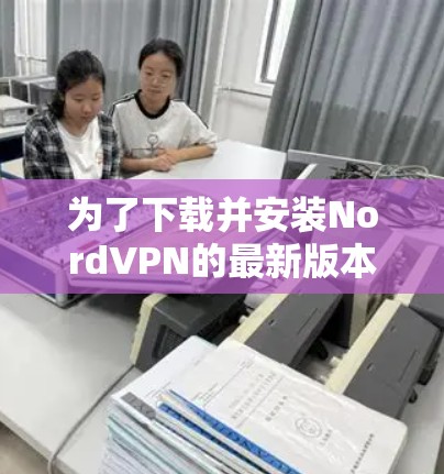为了下载并安装NordVPN的最新版本,按照以下步骤操作 为了下载并安装NordVPN的最新版本,按照以下步骤操作