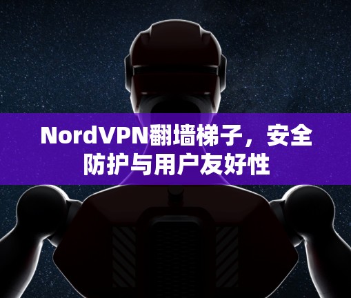 NordVPN翻墙梯子,安全防护与用户友好性 NordVPN翻墙梯子,安全防护与用户友好性