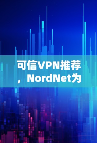 可信VPN推荐,NordNet为您的网络保驾护航 可信VPN推荐,NordNet为您的网络保驾护航