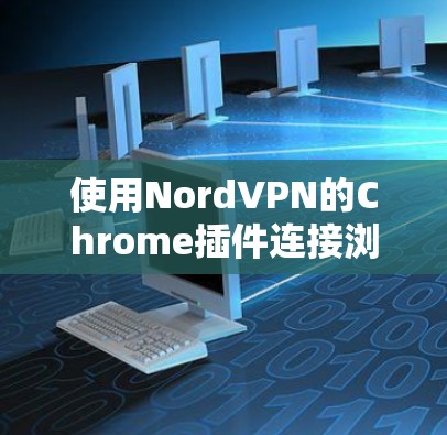 使用NordVPN的Chrome插件连接浏览器是一个方便且高效的VPN连接方式,以下是一步步的指南 使用NordVPN的Chrome插件连接浏览器是一个方便且高效的VPN连接方式,以下是一步步的指南
