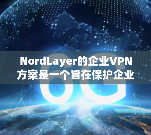 NordLayer的企业VPN方案是一个旨在保护企业数据的先进加密和访问控制解决方案。以下是对该方案的详细分析 NordLayer的企业VPN方案是一个旨在保护企业数据的先进加密和访问控制解决方案。以下是对该方案的详细分析