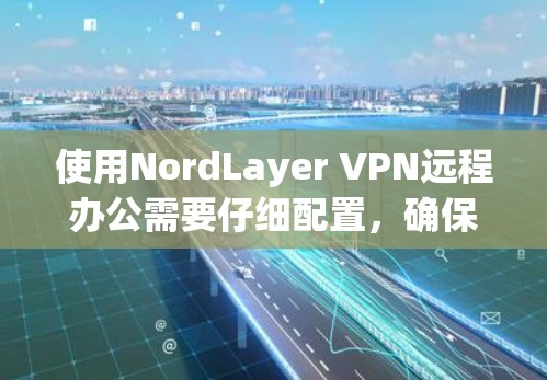使用NordLayer VPN远程办公需要仔细配置，确保每个设置都正确无误，才能有效进行远程访问。以下是一个详细的步骤指南
