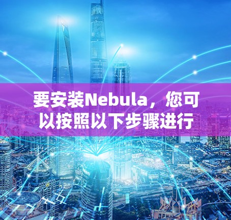 要安装Nebula，您可以按照以下步骤进行