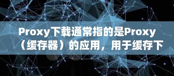 Proxy下载通常指的是Proxy(缓存器)的应用,用于缓存下载的文件,以提高下载速度和减少网络资源的消耗。以下是Proxy下载的一些常见用途 Proxy下载通常指的是Proxy(缓存器)的应用,用于缓存下载的文件,以提高下载速度和减少网络资源的消耗。以下是Proxy下载的一些常见用途