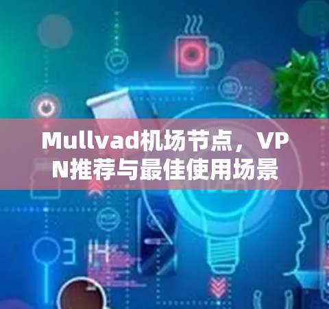 Mullvad机场节点,VPN推荐与最佳使用场景 Mullvad机场节点,VPN推荐与最佳使用场景
