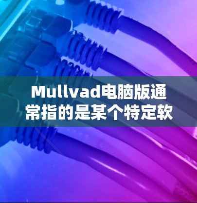 Mullvad电脑版通常指的是某个特定软件包或工具包，可能在电脑上运行。以下是对Mullvad电脑版的详细解释和建议
