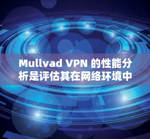 Mullvad VPN 的性能分析是评估其在网络环境中的表现的重要指标。以下是对 Mullvad VPN 的性能分析及可能的优化建议