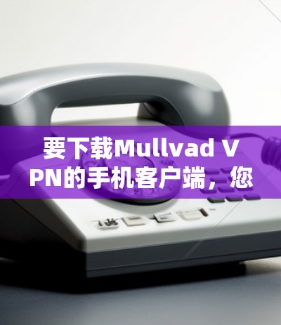 要下载Mullvad VPN的手机客户端，您可以按照以下步骤进行