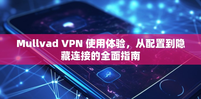 Mullvad VPN 使用体验，从配置到隐藏连接的全面指南