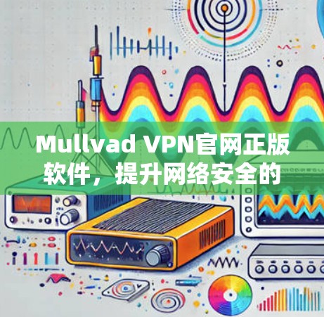 Mullvad VPN官网正版软件，提升网络安全的实用选择