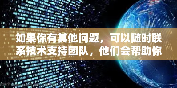 如果你有其他问题,可以随时联系技术支持团队,他们会帮助你进一步指导 如果你有其他问题,可以随时联系技术支持团队,他们会帮助你进一步指导
