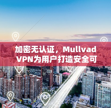 加密无认证，Mullvad VPN为用户打造安全可靠的VPN解决方案