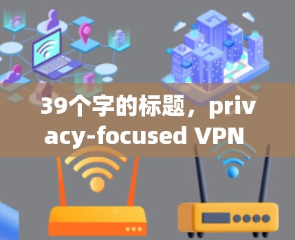 39个字的标题,privacy-focused VPN for the modern office 39个字的标题,privacy-focused VPN for the modern office