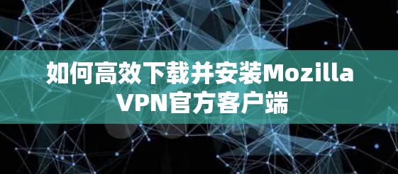 如何高效下载并安装Mozilla VPN官方客户端