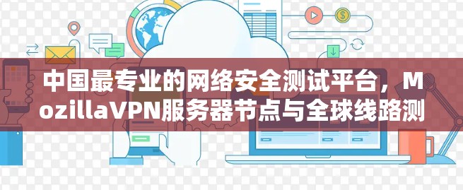 中国最专业的网络安全测试平台，MozillaVPN服务器节点与全球线路测试分析
