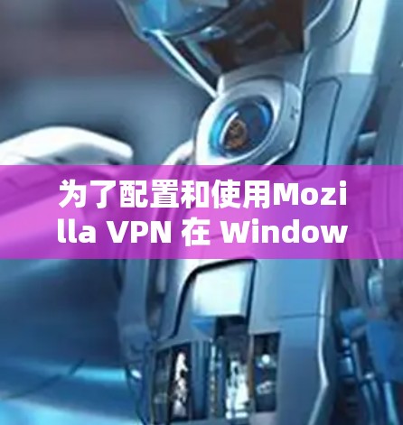 为了配置和使用Mozilla VPN 在 Windows 上，您可以按照以下步骤进行操作