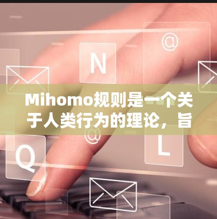 Mihomo规则是一个关于人类行为的理论，旨在描述人类在决策、选择和行为模式中的核心特征和规律。以下是对该理论的详细分析和总结