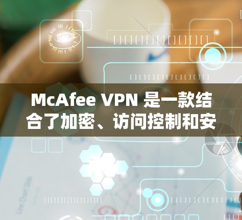 McAfee VPN 是一款结合了加密、访问控制和安全策略的VPN工具,旨在保护用户在网络环境下的隐私和安全。以下是对 McAfee VPN 的隐私模式和安全功能的详细解析 McAfee VPN 是一款结合了加密、访问控制和安全策略的VPN工具,旨在保护用户在网络环境下的隐私和安全。以下是对 McAfee VPN 的隐私模式和安全功能的详细解析