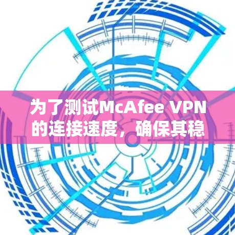 为了测试McAfee VPN的连接速度，确保其稳定性和高效性，可以按照以下步骤进行