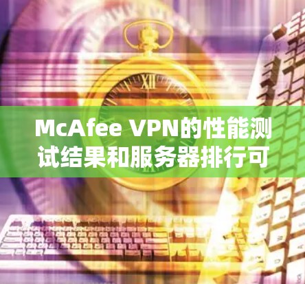 McAfee VPN的性能测试结果和服务器排行可以帮助你更好地了解VPN的效率和稳定性。以下是对这些测试结果和服务器排行的详细分析