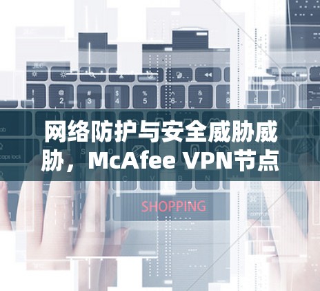 网络防护与安全威胁威胁,McAfee VPN节点列表与全球线路测试 网络防护与安全威胁威胁,McAfee VPN节点列表与全球线路测试
