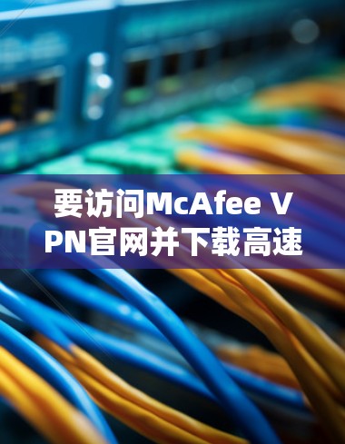 要访问McAfee VPN官网并下载高速VPN,您可以按照以下步骤进行 要访问McAfee VPN官网并下载高速VPN,您可以按照以下步骤进行