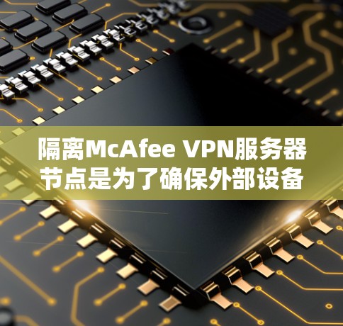 隔离McAfee VPN服务器节点是为了确保外部设备无法连接到服务器,并确保服务器的匿名性。以下是具体的步骤和方法 隔离McAfee VPN服务器节点是为了确保外部设备无法连接到服务器,并确保服务器的匿名性。以下是具体的步骤和方法