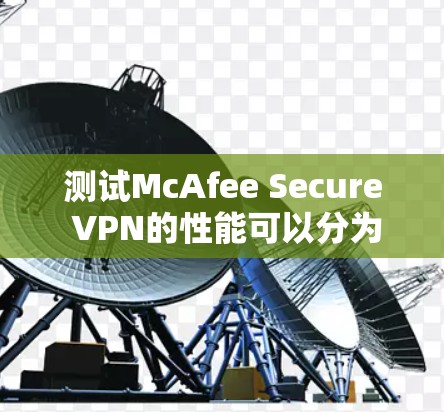 测试McAfee Secure VPN的性能可以分为以下几个步骤 测试McAfee Secure VPN的性能可以分为以下几个步骤