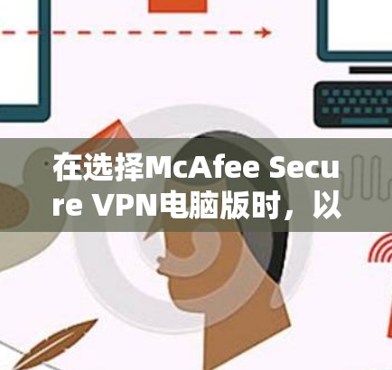 在选择McAfee Secure VPN电脑版时,以下是一些关键点和步骤可以帮助你更好地使用它 在选择McAfee Secure VPN电脑版时,以下是一些关键点和步骤可以帮助你更好地使用它