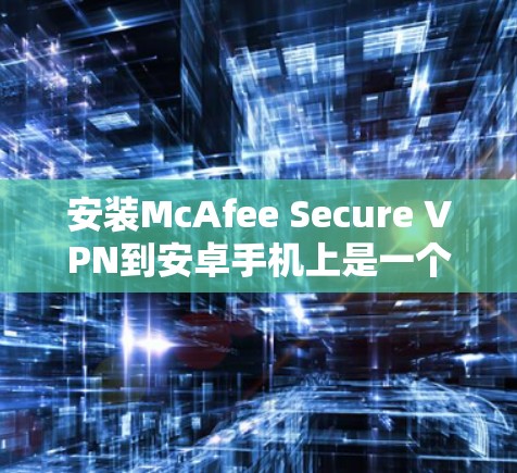 安装McAfee Secure VPN到安卓手机上是一个逐步的过程,需要按照以下步骤进行 安装McAfee Secure VPN到安卓手机上是一个逐步的过程,需要按照以下步骤进行