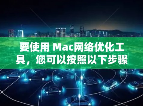 要使用 Mac网络优化工具,您可以按照以下步骤进行 要使用 Mac网络优化工具,您可以按照以下步骤进行