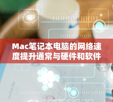 Mac笔记本电脑的网络速度提升通常与硬件和软件配置有关，以下是一些可能的原因和解决方法