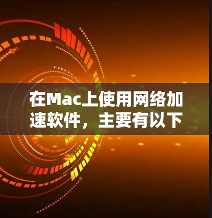 在Mac上使用网络加速软件,主要有以下几种常见的工具 在Mac上使用网络加速软件,主要有以下几种常见的工具