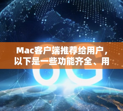 Mac客户端推荐给用户，以下是一些功能齐全、用户体验好的工具，适合Mac用户