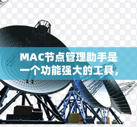 MAC节点管理助手是一个功能强大的工具，用于管理MAC节点，旨在优化分布式系统中的数据存储和处理。以下是对该工具的详细总结